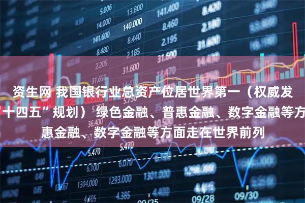 资生网 我国银行业总资产位居世界第一（权威发布·高质量完成“十四五”规划） 绿色金融、普惠金融、数字金融等方面走在世界前列
