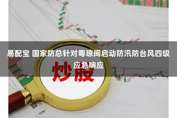 易配宝 国家防总针对粤琼闽启动防汛防台风四级应急响应