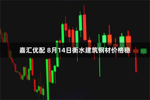 嘉汇优配 8月14日衡水建筑钢材价格稳