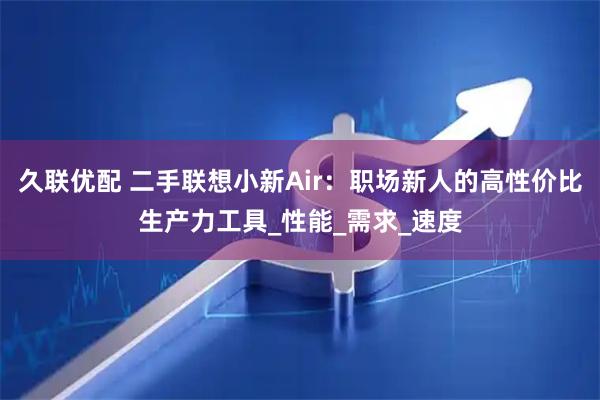 久联优配 二手联想小新Air：职场新人的高性价比生产力工具_性能_需求_速度