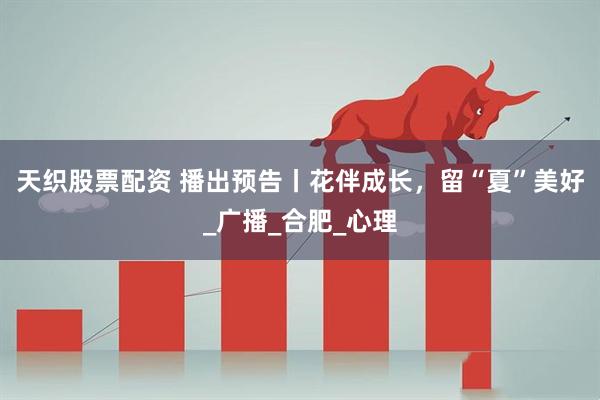 天织股票配资 播出预告丨花伴成长，留“夏”美好_广播_合肥_心理