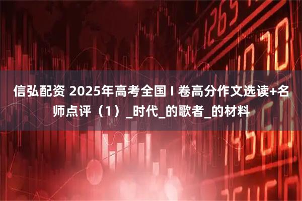 信弘配资 2025年高考全国 I 卷高分作文选读+名师点评（1）_时代_的歌者_的材料