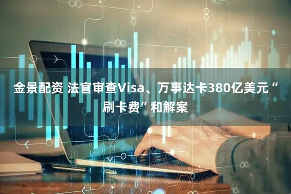 金景配资 法官审查Visa、万事达卡380亿美元“刷卡费”和解案