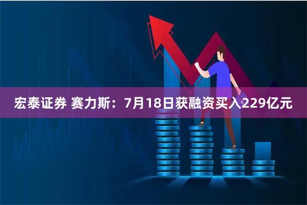 宏泰证券 赛力斯：7月18日获融资买入229亿元