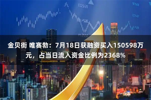金贝街 唯赛勃：7月18日获融资买入150598万元，占当日流入资金比例为2368%