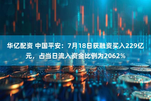 华亿配资 中国平安：7月18日获融资买入229亿元，占当日流入资金比例为2062%
