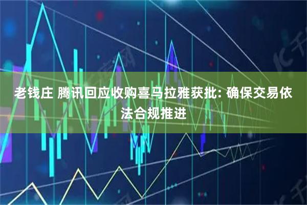老钱庄 腾讯回应收购喜马拉雅获批: 确保交易依法合规推进