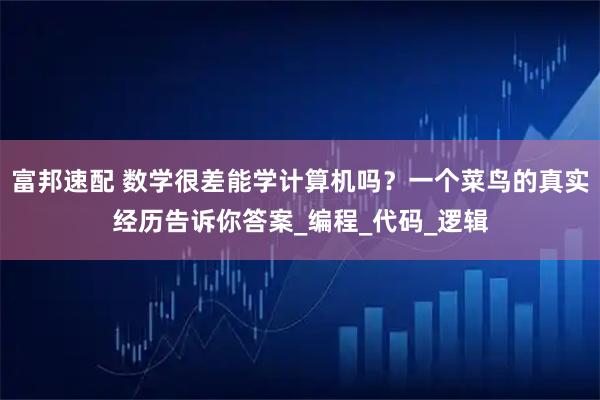 富邦速配 数学很差能学计算机吗？一个菜鸟的真实经历告诉你答案_编程_代码_逻辑