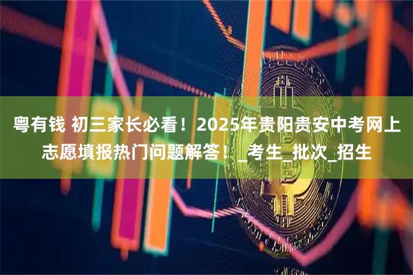粤有钱 初三家长必看！2025年贵阳贵安中考网上志愿填报热门问题解答！_考生_批次_招生