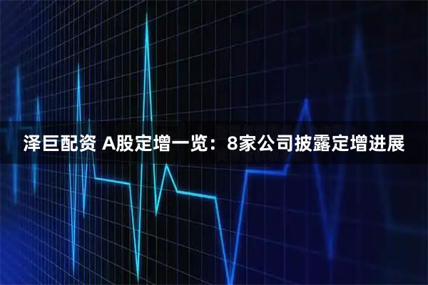 泽巨配资 A股定增一览：8家公司披露定增进展