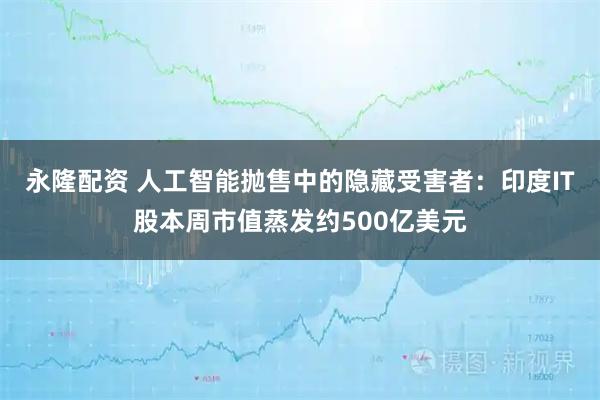 永隆配资 人工智能抛售中的隐藏受害者：印度IT股本周市值蒸发约500亿美元
