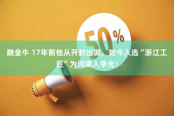 融金牛 17年前他从开封出发，如今入选“浙江工匠”为河南人争光！