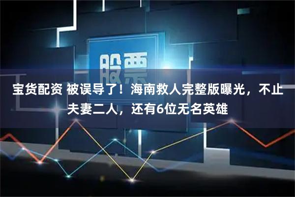 宝货配资 被误导了!海南救人完整版曝光,不止夫妻二人,还有6位无名英雄