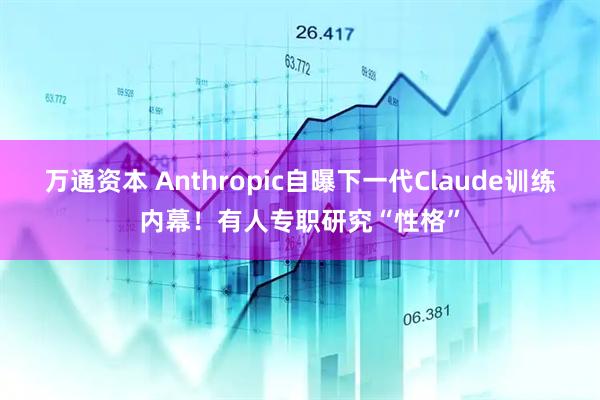 万通资本 Anthropic自曝下一代Claude训练内幕！有人专职研究“性格”