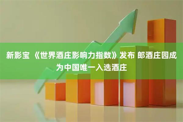 新影宝 《世界酒庄影响力指数》发布 郎酒庄园成为中国唯一入选酒庄