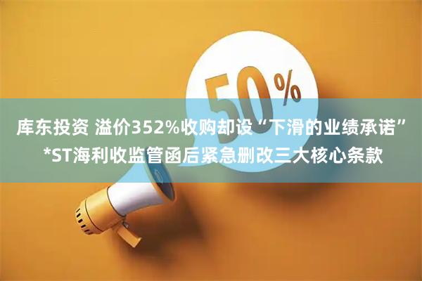 库东投资 溢价352%收购却设“下滑的业绩承诺” *ST海利收监管函后紧急删改三大核心条款