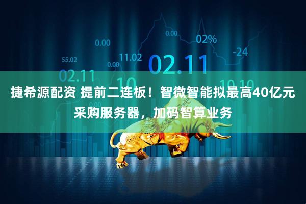捷希源配资 提前二连板！智微智能拟最高40亿元采购服务器，加码智算业务