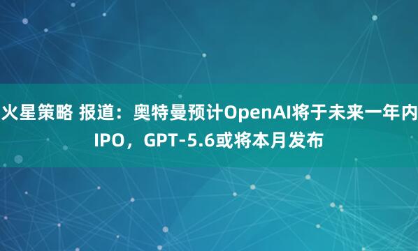 火星策略 报道：奥特曼预计OpenAI将于未来一年内IPO，GPT-5.6或将本月发布