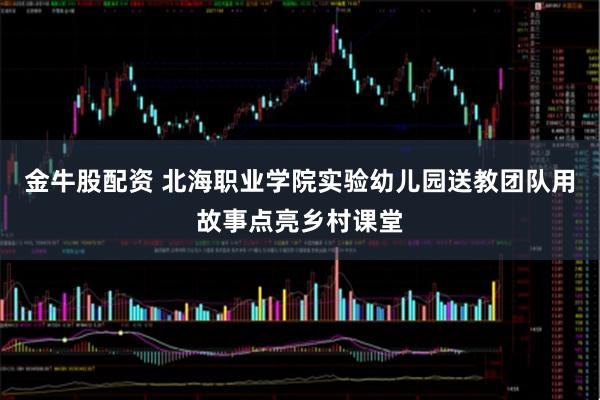 金牛股配资 北海职业学院实验幼儿园送教团队用故事点亮乡村课堂