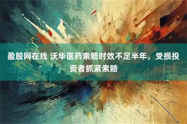 盈股网在线 沃华医药索赔时效不足半年,受损投资者抓紧索赔