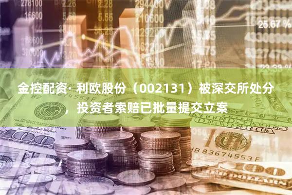 金控配资· 利欧股份(002131)被深交所处分,投资者索赔已批量提交立案