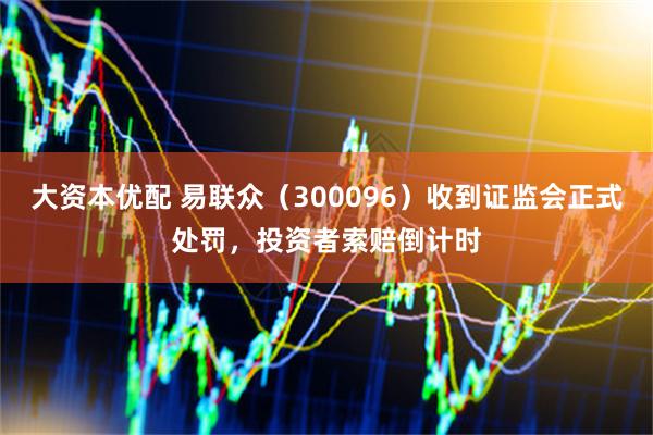 大资本优配 易联众(300096)收到证监会正式处罚,投资者索赔倒计时