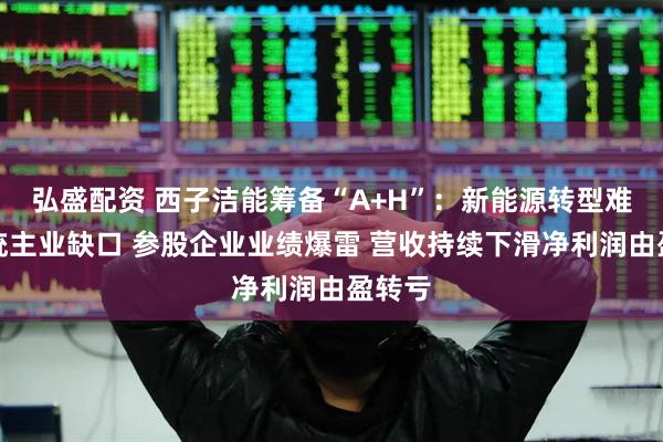 弘盛配资 西子洁能筹备“A+H”：新能源转型难补传统主业缺口 参股企业业绩爆雷 营收持续下滑净利润由盈转亏