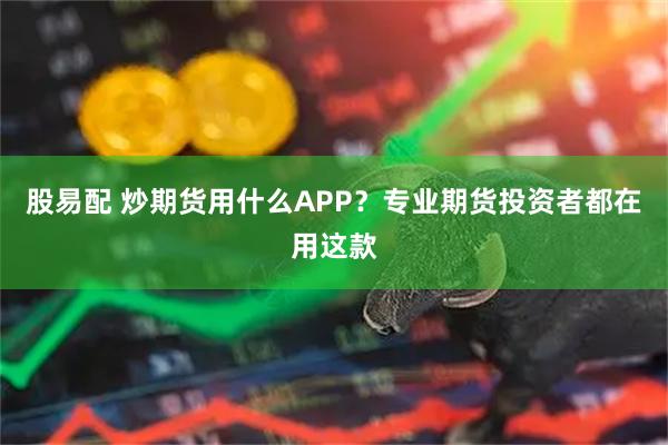 股易配 炒期货用什么APP？专业期货投资者都在用这款